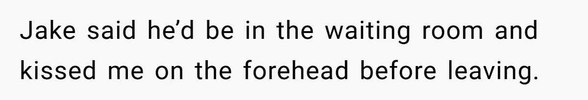 Jake said he’d be in the waiting room and kissed me on the forehead before leaving.