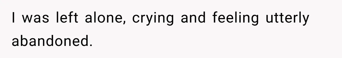 I was left alone, crying and feeling utterly abandoned.