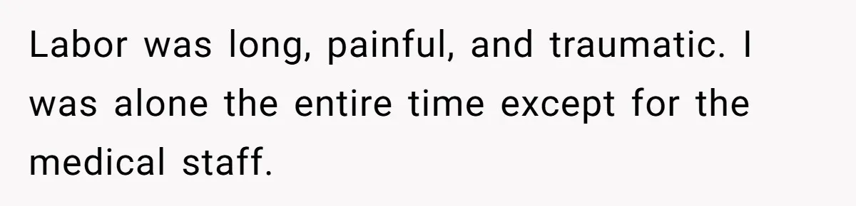 Labor was long, painful, and traumatic. I was alone the entire time except for the medical staff.