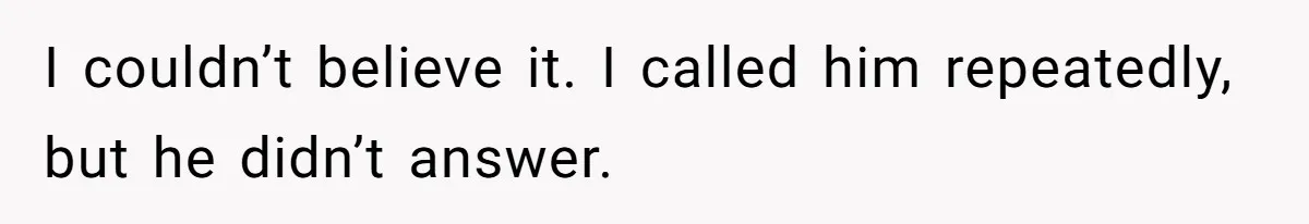 I couldn’t believe it. I called him repeatedly, but he didn’t answer.