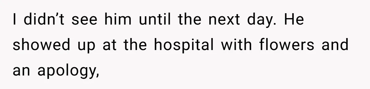 I didn’t see him until the next day. He showed up at the hospital with flowers and an apology,