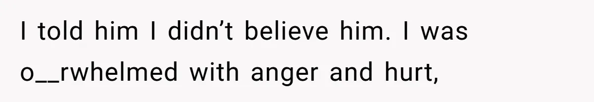 I told him I didn’t believe him. I was o__rwhelmed with anger and hurt,