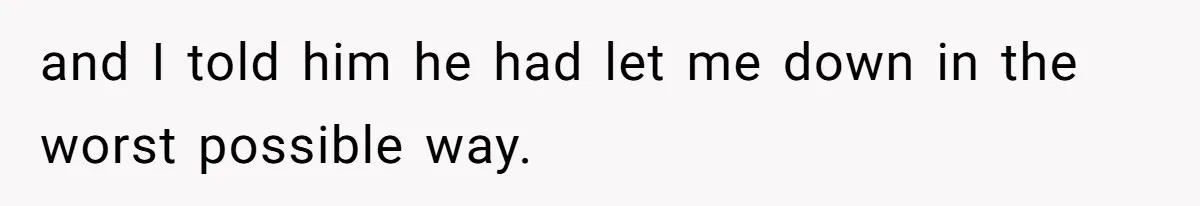 and I told him he had let me down in the worst possible way.