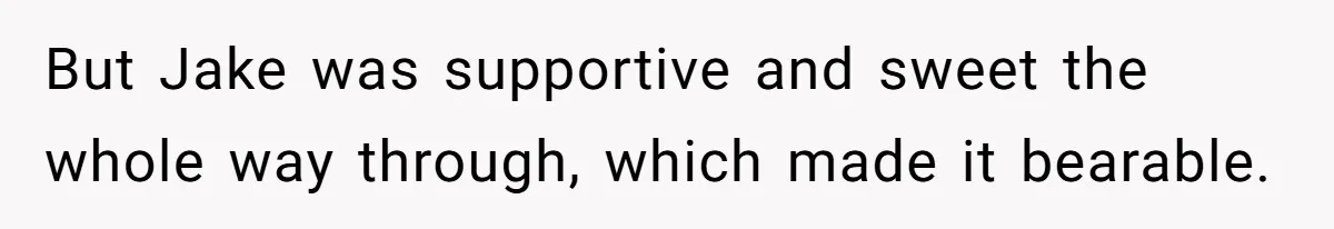 But Jake was supportive and sweet the whole way through, which made it bearable.
