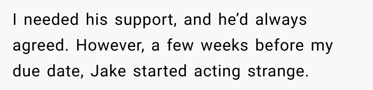 I needed his support, and he’d always agreed. However, a few weeks before my due date, Jake started acting strange.