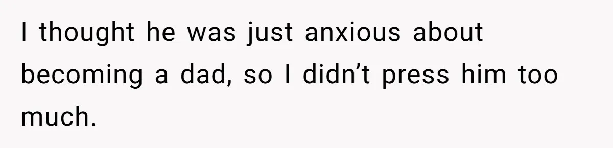 I thought he was just anxious about becoming a dad, so I didn’t press him too much.