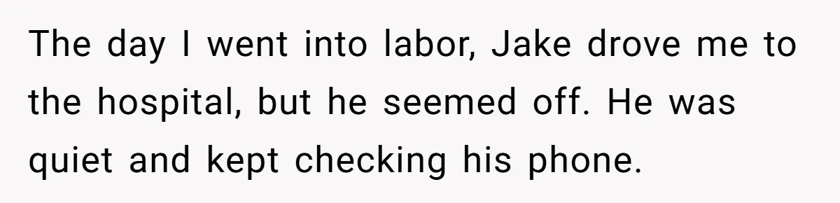 The day I went into labor, Jake drove me to the hospital, but he seemed off. He was quiet and kept checking his phone.