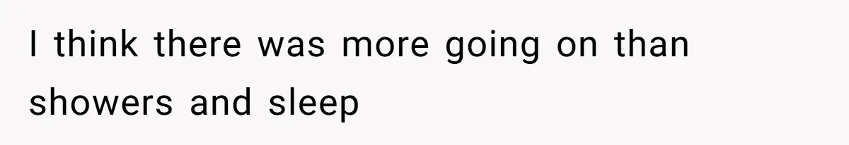 I think there was more going on than showers and sleep