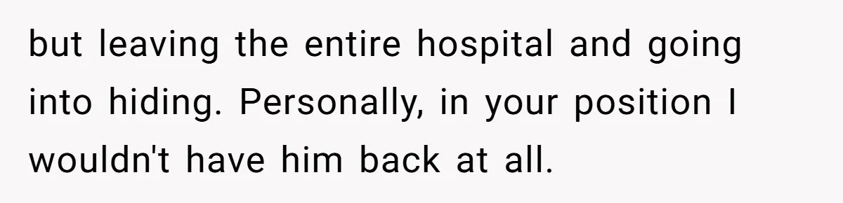 but leaving the entire hospital and going into hiding. Personally, in your position I wouldn't have him back at all.