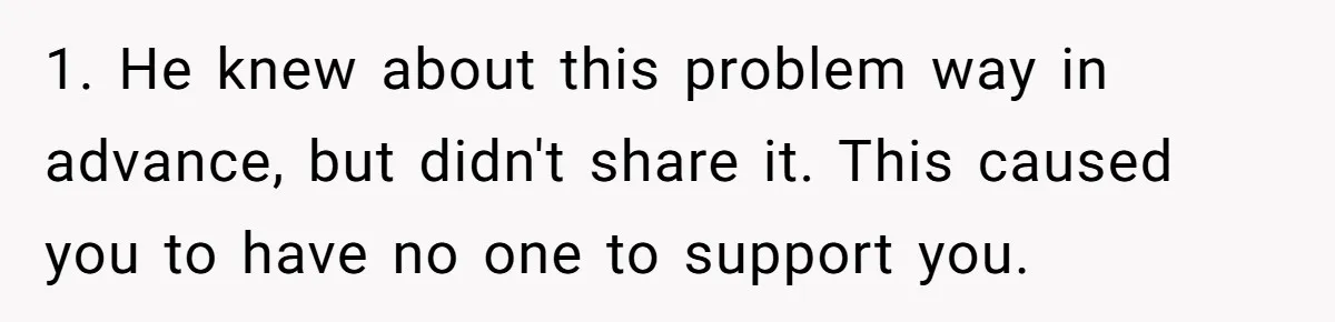 1. He knew about this problem way in advance, but didn't share it. This caused you to have no one to support you.
