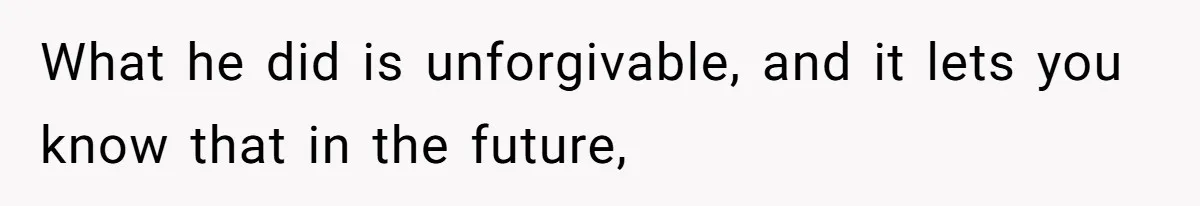 What he did is unforgivable, and it lets you know that in the future,