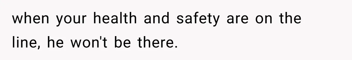 when your health and safety are on the line, he won't be there.