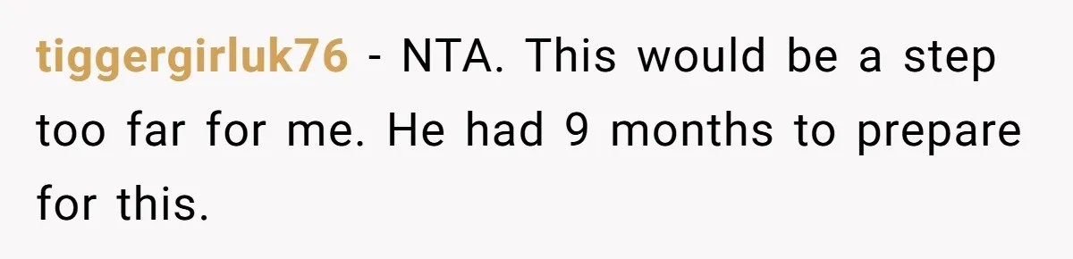 tiggergirluk76 − NTA. This would be a step too far for me. He had 9 months to prepare for this.