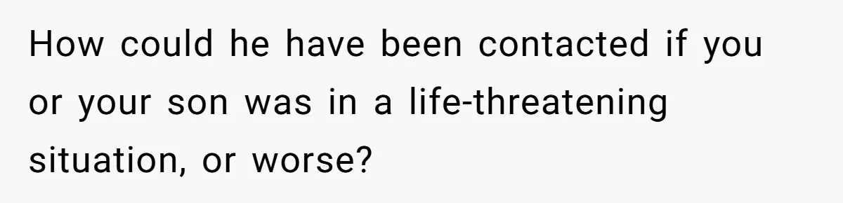 How could he have been contacted if you or your son was in a life-threatening situation, or worse?