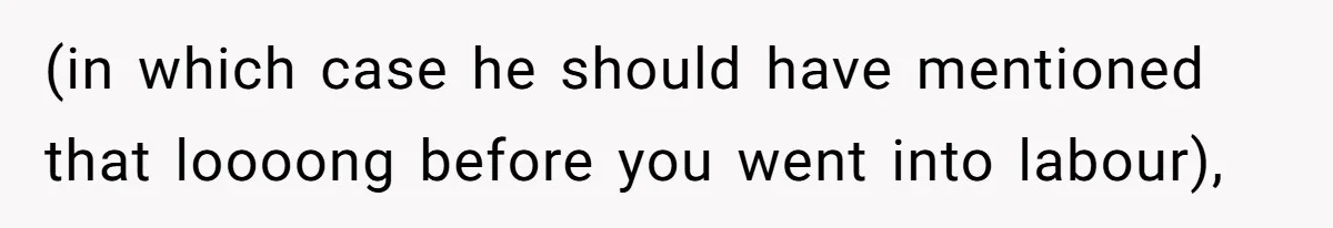 (in which case he should have mentioned that loooong before you went into labour),
