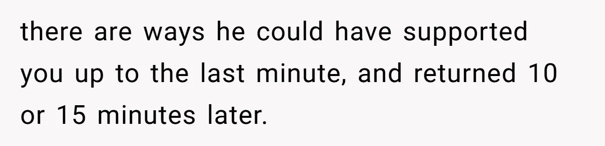 there are ways he could have supported you up to the last minute, and returned 10 or 15 minutes later.