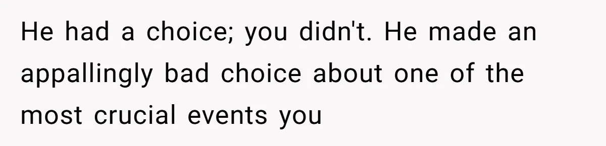 He had a choice; you didn't. He made an appallingly bad choice about one of the most crucial events you