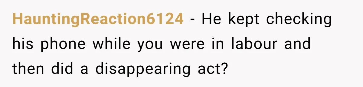 HauntingReaction6124 − He kept checking his phone while you were in labour and then did a disappearing act?