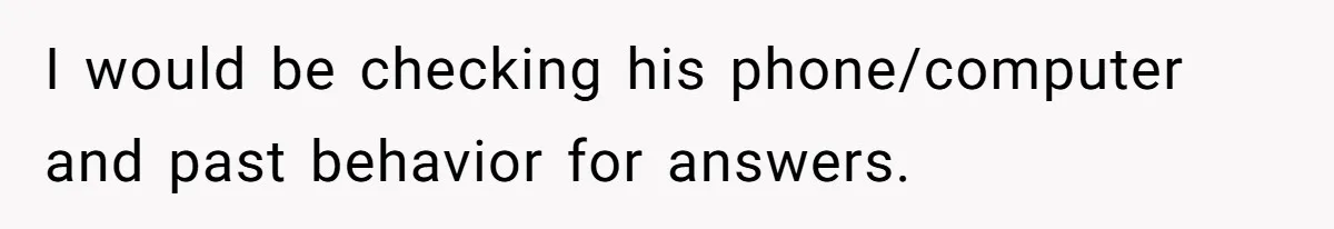 I would be checking his phone/computer and past behavior for answers.
