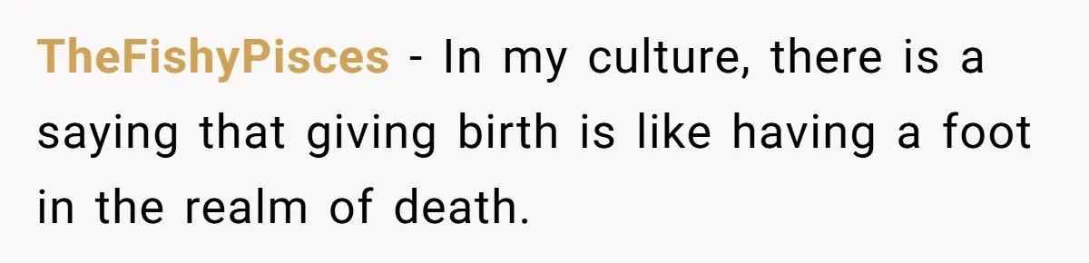 TheFishyPisces − In my culture, there is a saying that giving birth is like having a foot in the realm of death.