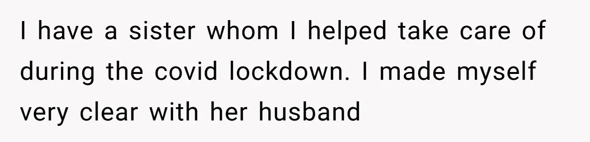 I have a sister whom I helped take care of during the covid lockdown. I made myself very clear with her husband