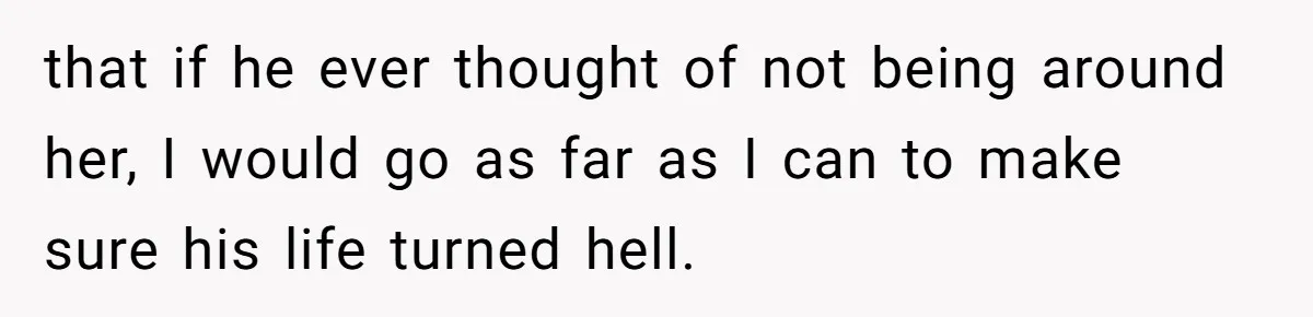 that if he ever thought of not being around her, I would go as far as I can to make sure his life turned hell.