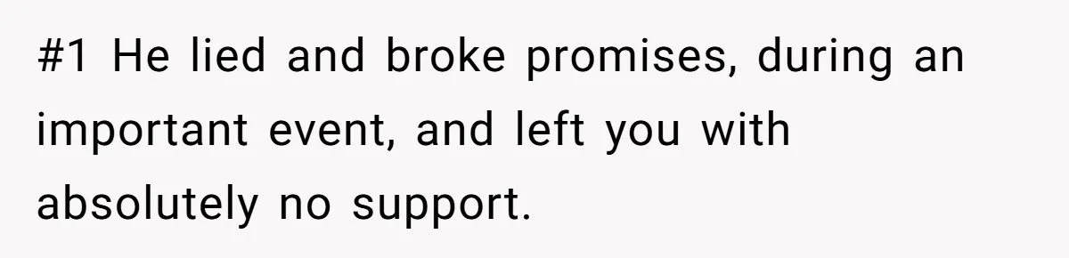 #1 He lied and broke promises, during an important event, and left you with absolutely no support.