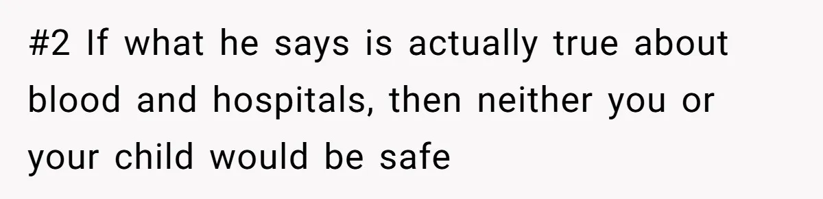 #2 If what he says is actually true about blood and hospitals, then neither you or your child would be safe