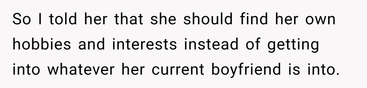 So I told her that she should find her own hobbies and interests instead of getting into whatever her current boyfriend is into.