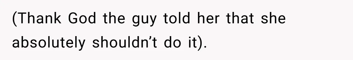 (Thank God the guy told her that she absolutely shouldn’t do it).