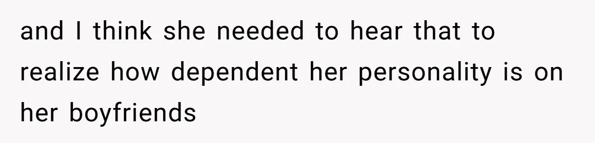 and I think she needed to hear that to realize how dependent her personality is on her boyfriends