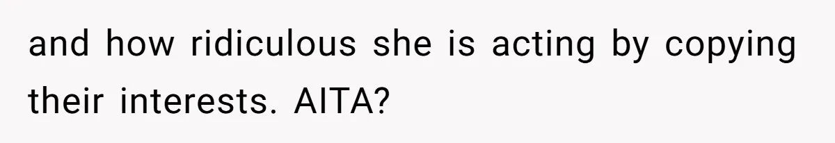 and how ridiculous she is acting by copying their interests. AITA?