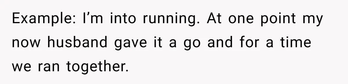 Example: I’m into running. At one point my now husband gave it a go and for a time we ran together.