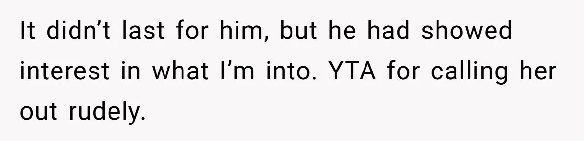 It didn’t last for him, but he had showed interest in what I’m into. YTA for calling her out rudely.