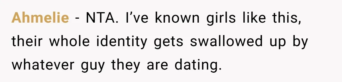 Ahmelie − NTA. I’ve known girls like this, their whole identity gets swallowed up by whatever guy they are dating.