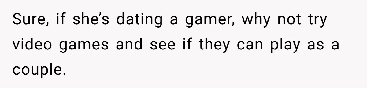 Sure, if she’s dating a gamer, why not try video games and see if they can play as a couple.