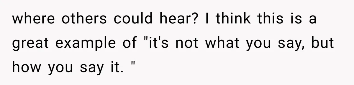 where others could hear? I think this is a great example of "it's not what you say, but how you say it. "