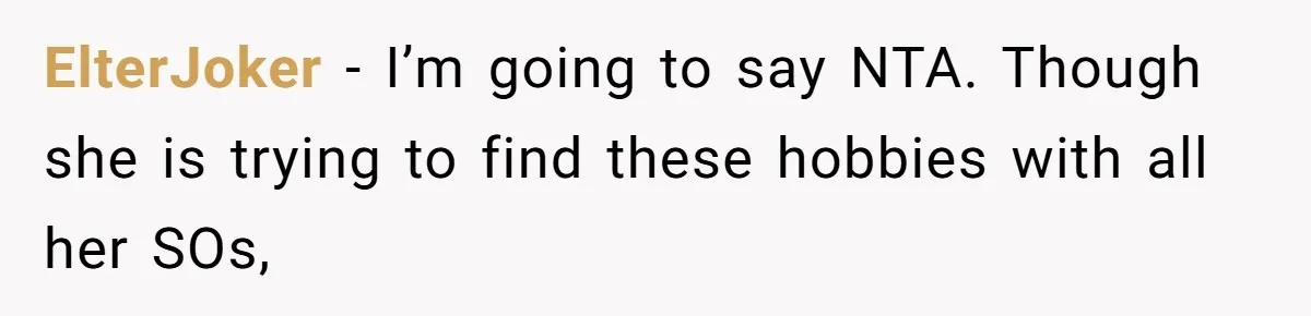 ElterJoker − I’m going to say NTA. Though she is trying to find these hobbies with all her SOs,