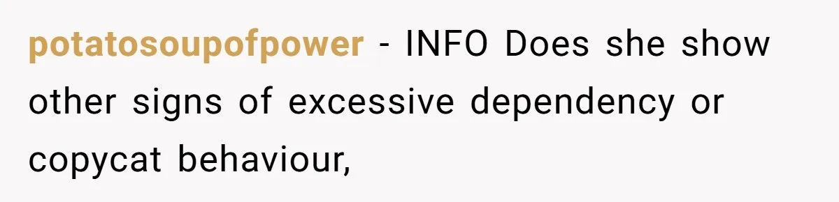 potatosoupofpower − INFO Does she show other signs of excessive dependency or copycat behaviour,