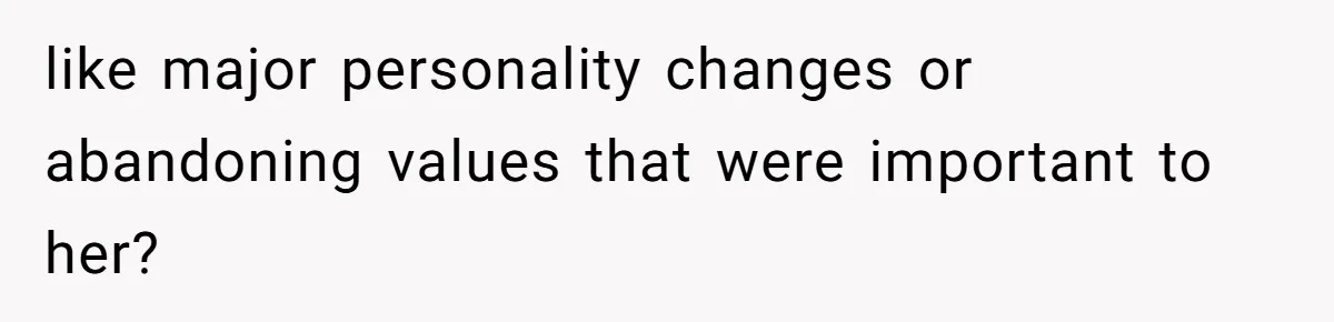 like major personality changes or abandoning values that were important to her?