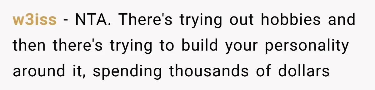 w3iss − NTA. There's trying out hobbies and then there's trying to build your personality around it, spending thousands of dollars