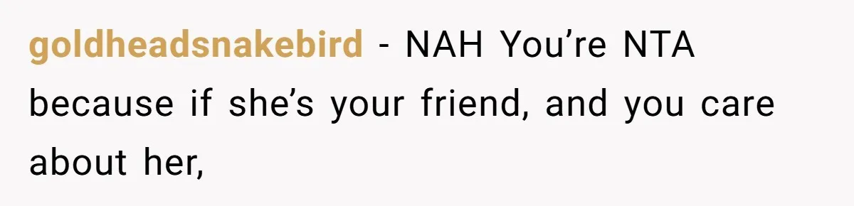 goldheadsnakebird − NAH You’re NTA because if she’s your friend, and you care about her,