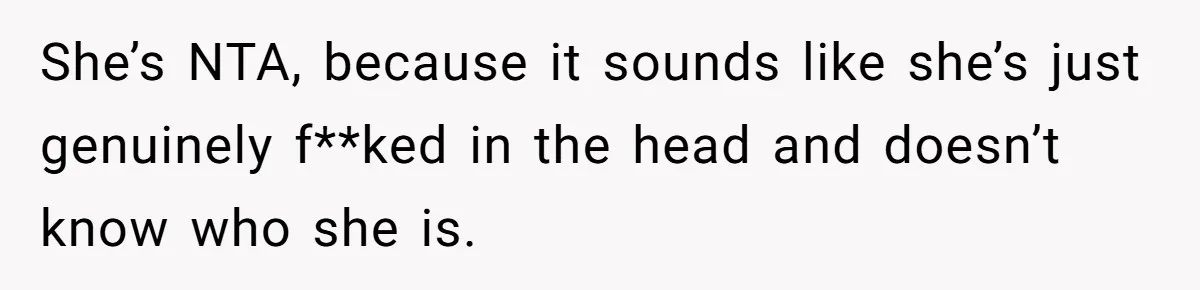 She’s NTA, because it sounds like she’s just genuinely f**ked in the head and doesn’t know who she is.