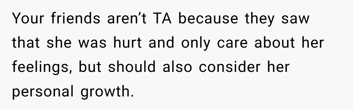 Your friends aren’t TA because they saw that she was hurt and only care about her feelings, but should also consider her personal growth.