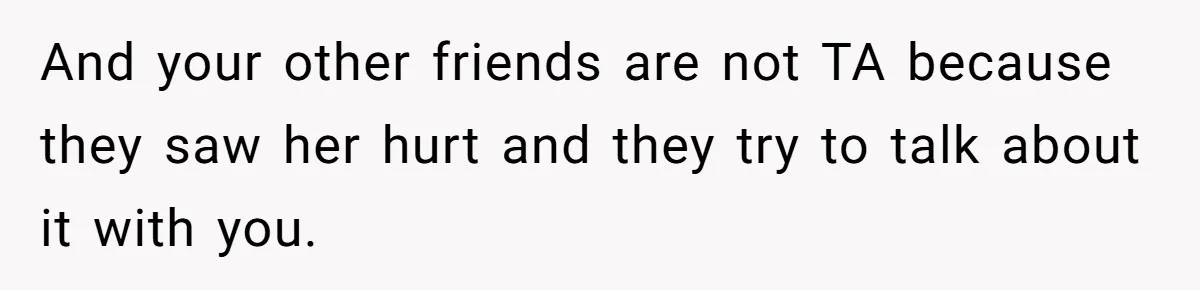 And your other friends are not TA because they saw her hurt and they try to talk about it with you.