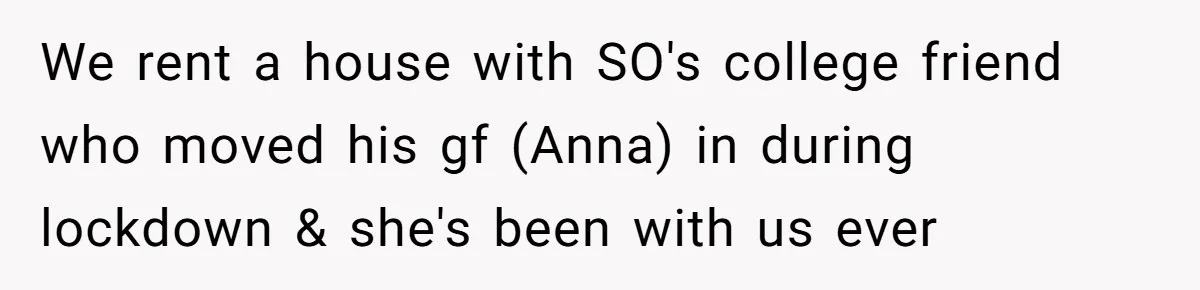 We rent a house with SO's college friend who moved his gf (Anna) in during lockdown & she's been with us ever