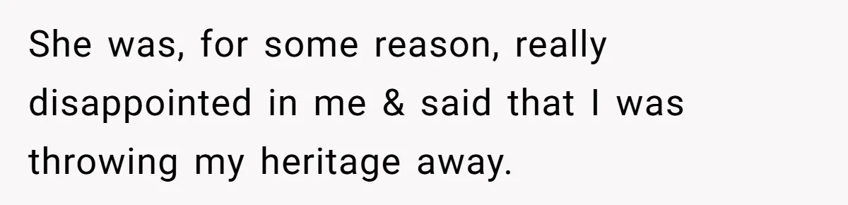 She was, for some reason, really disappointed in me & said that I was throwing my heritage away.