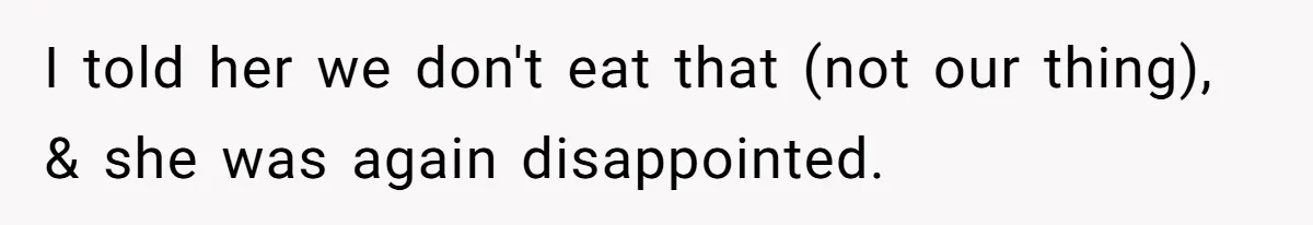 I told her we don't eat that (not our thing), & she was again disappointed.