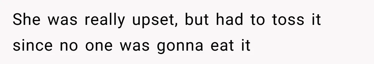 She was really upset, but had to toss it since no one was gonna eat it