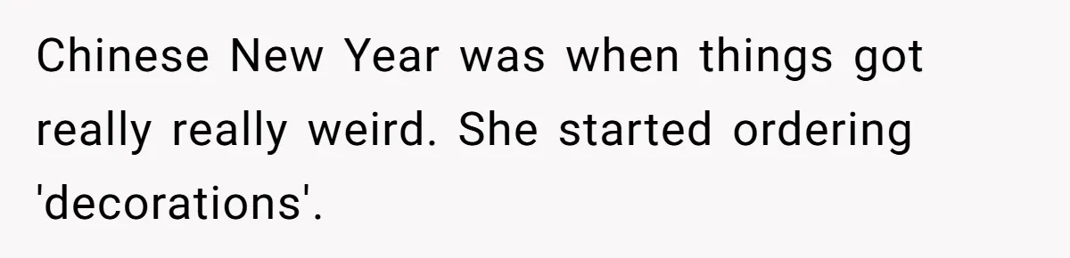 Chinese New Year was when things got really really weird. She started ordering 'decorations'.
